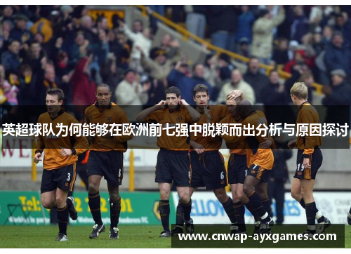 英超球队为何能够在欧洲前七强中脱颖而出分析与原因探讨 英超球队为何能够在欧洲前七强中脱颖而出分析与原因探讨