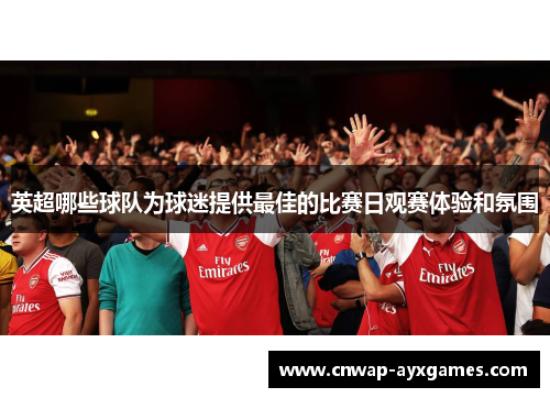英超哪些球队为球迷提供最佳的比赛日观赛体验和氛围 英超哪些球队为球迷提供最佳的比赛日观赛体验和氛围