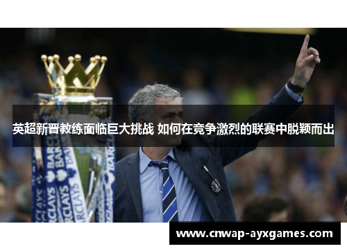 英超新晋教练面临巨大挑战 如何在竞争激烈的联赛中脱颖而出 英超新晋教练面临巨大挑战 如何在竞争激烈的联赛中脱颖而出