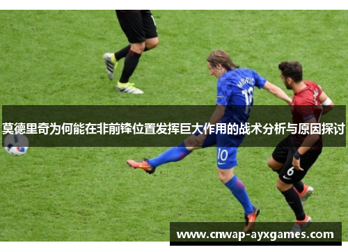 莫德里奇为何能在非前锋位置发挥巨大作用的战术分析与原因探讨