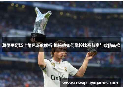 莫德里奇场上角色深度解析 揭秘他如何掌控比赛节奏与攻防转换 莫德里奇场上角色深度解析 揭秘他如何掌控比赛节奏与攻防转换