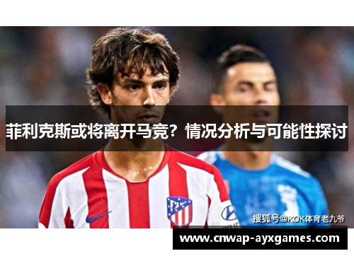 菲利克斯或将离开马竞?情况分析与可能性探讨 菲利克斯或将离开马竞?情况分析与可能性探讨