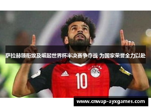 萨拉赫领衔埃及崛起世界杯半决赛争夺战 为国家荣誉全力以赴 萨拉赫领衔埃及崛起世界杯半决赛争夺战 为国家荣誉全力以赴