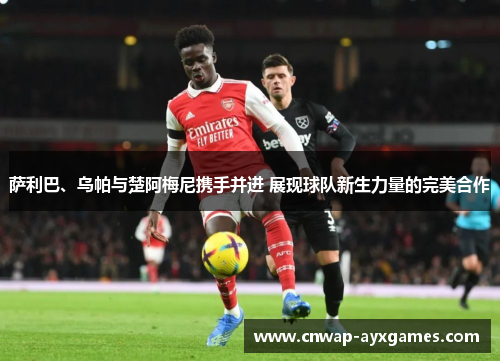 萨利巴、乌帕与楚阿梅尼携手并进 展现球队新生力量的完美合作 萨利巴、乌帕与楚阿梅尼携手并进 展现球队新生力量的完美合作