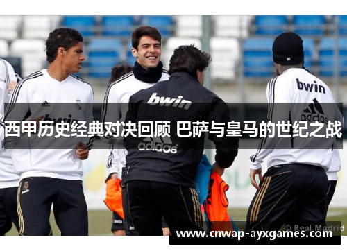 西甲历史经典对决回顾 巴萨与皇马的世纪之战 西甲历史经典对决回顾 巴萨与皇马的世纪之战