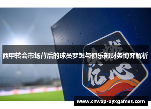 西甲转会市场背后的球员梦想与俱乐部财务博弈解析 西甲转会市场背后的球员梦想与俱乐部财务博弈解析