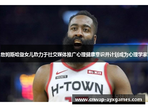 詹姆斯哈登女儿致力于社交媒体推广心理健康意识并计划成为心理学家 詹姆斯哈登女儿致力于社交媒体推广心理健康意识并计划成为心理学家