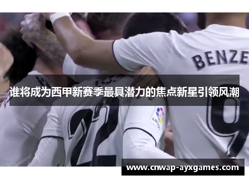 谁将成为西甲新赛季最具潜力的焦点新星引领风潮 谁将成为西甲新赛季最具潜力的焦点新星引领风潮