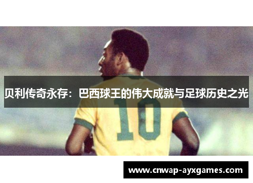 贝利传奇永存:巴西球王的伟大成就与足球历史之光 贝利传奇永存:巴西球王的伟大成就与足球历史之光