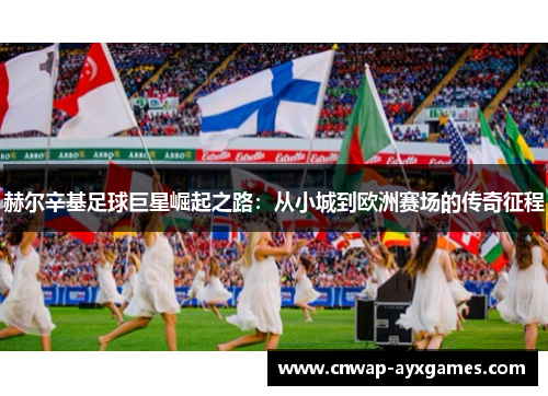 赫尔辛基足球巨星崛起之路:从小城到欧洲赛场的传奇征程 赫尔辛基足球巨星崛起之路:从小城到欧洲赛场的传奇征程
