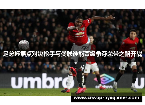 足总杯焦点对决枪手与曼联谁能晋级争夺荣誉之路开战 足总杯焦点对决枪手与曼联谁能晋级争夺荣誉之路开战