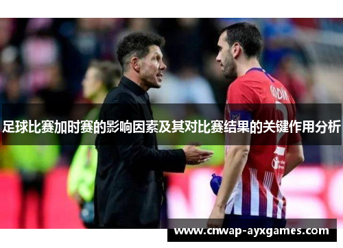足球比赛加时赛的影响因素及其对比赛结果的关键作用分析 足球比赛加时赛的影响因素及其对比赛结果的关键作用分析