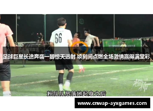 足球巨星长途奔袭一脚惊天远射 顷刻间点燃全场激情赢得满堂彩 足球巨星长途奔袭一脚惊天远射 顷刻间点燃全场激情赢得满堂彩