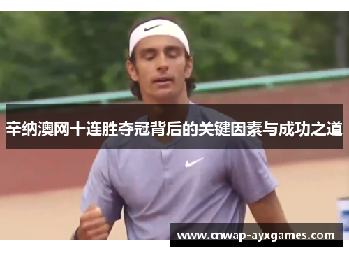 辛纳澳网十连胜夺冠背后的关键因素与成功之道 辛纳澳网十连胜夺冠背后的关键因素与成功之道