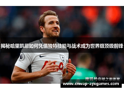 揭秘哈里凯恩如何凭借独特技能与战术成为世界级顶级前锋 揭秘哈里凯恩如何凭借独特技能与战术成为世界级顶级前锋