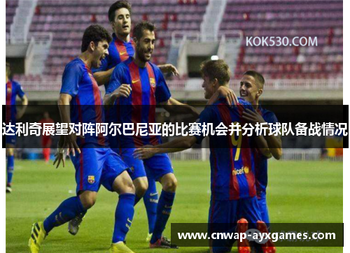 达利奇展望对阵阿尔巴尼亚的比赛机会并分析球队备战情况 达利奇展望对阵阿尔巴尼亚的比赛机会并分析球队备战情况