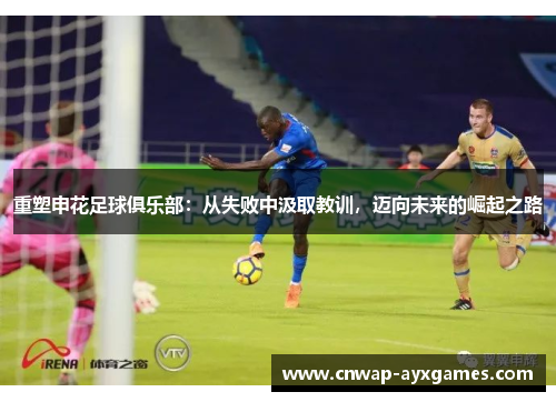 重塑申花足球俱乐部:从失败中汲取教训,迈向未来的崛起之路 重塑申花足球俱乐部:从失败中汲取教训,迈向未来的崛起之路