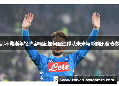 那不勒斯年轻阵容崛起如何塑造球队未来与影响比赛节奏 那不勒斯年轻阵容崛起如何塑造球队未来与影响比赛节奏