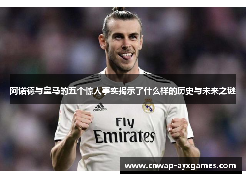 阿诺德与皇马的五个惊人事实揭示了什么样的历史与未来之谜