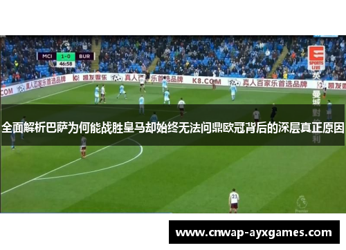 全面解析巴萨为何能战胜皇马却始终无法问鼎欧冠背后的深层真正原因