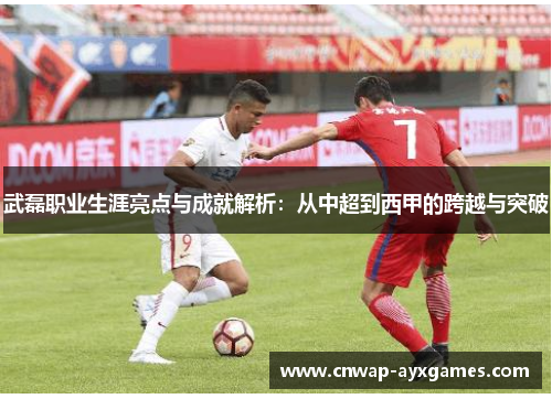 武磊职业生涯亮点与成就解析：从中超到西甲的跨越与突破