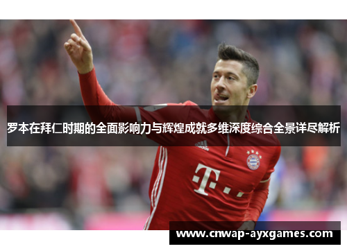 罗本在拜仁时期的全面影响力与辉煌成就多维深度综合全景详尽解析