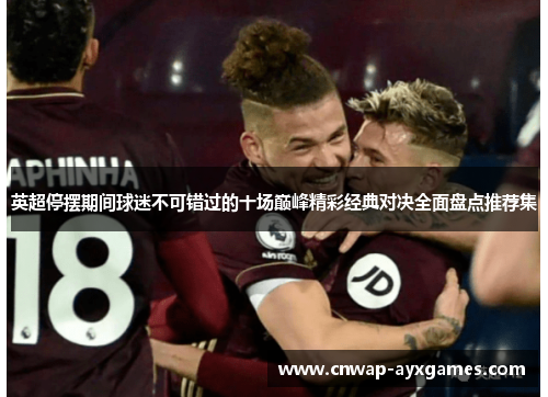英超停摆期间球迷不可错过的十场巅峰精彩经典对决全面盘点推荐集