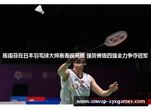 陈雨菲在日本羽毛球大师赛表现亮眼 强势晋级四强全力争夺冠军