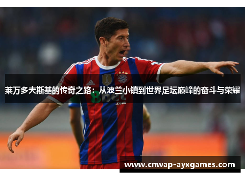 莱万多夫斯基的传奇之路：从波兰小镇到世界足坛巅峰的奋斗与荣耀