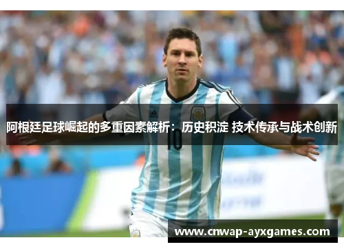 阿根廷足球崛起的多重因素解析：历史积淀 技术传承与战术创新