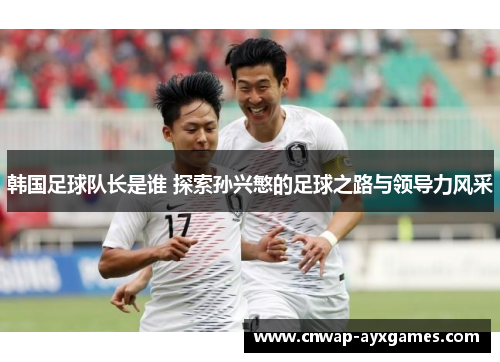 韩国足球队长是谁 探索孙兴慜的足球之路与领导力风采