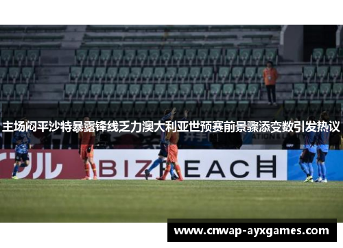 主场闷平沙特暴露锋线乏力澳大利亚世预赛前景骤添变数引发热议