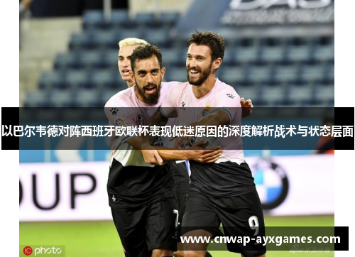 以巴尔韦德对阵西班牙欧联杯表现低迷原因的深度解析战术与状态层面