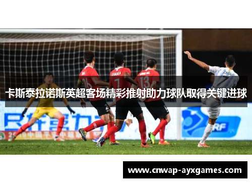 卡斯泰拉诺斯英超客场精彩推射助力球队取得关键进球