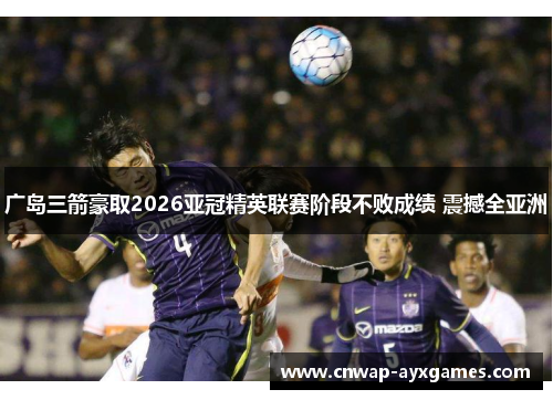 广岛三箭豪取2026亚冠精英联赛阶段不败成绩 震撼全亚洲 广岛三箭豪取2026亚冠精英联赛阶段不败成绩 震撼全亚洲