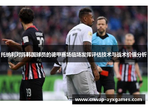 托纳利对阵韩国球员的德甲赛场临场发挥评估技术与战术价值分析 托纳利对阵韩国球员的德甲赛场临场发挥评估技术与战术价值分析