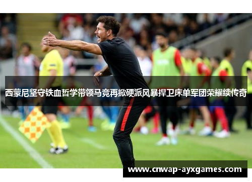 西蒙尼坚守铁血哲学带领马竞再掀硬派风暴捍卫床单军团荣耀续传奇