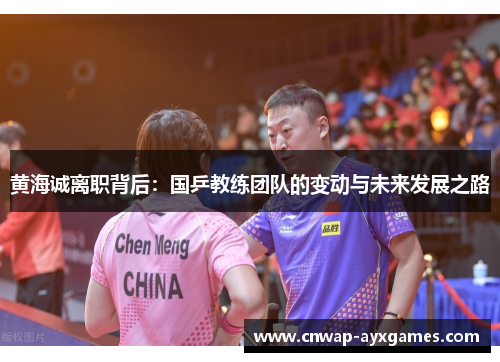 黄海诚离职背后:国乒教练团队的变动与未来发展之路 黄海诚离职背后:国乒教练团队的变动与未来发展之路