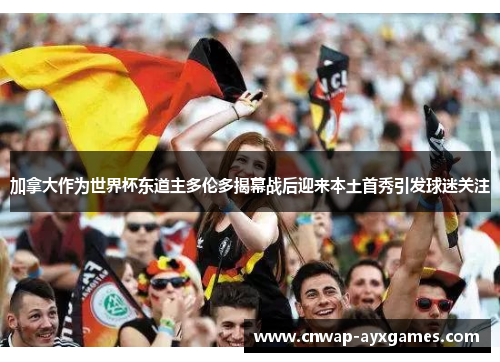 加拿大作为世界杯东道主多伦多揭幕战后迎来本土首秀引发球迷关注 加拿大作为世界杯东道主多伦多揭幕战后迎来本土首秀引发球迷关注