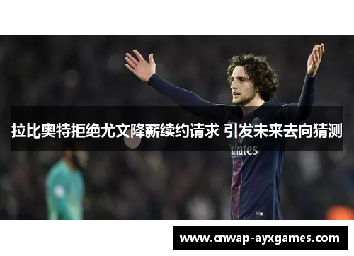 拉比奥特拒绝尤文降薪续约请求 引发未来去向猜测 拉比奥特拒绝尤文降薪续约请求 引发未来去向猜测
