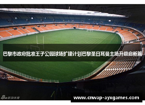 巴黎市政府批准王子公园球场扩建计划巴黎圣日耳曼主场升级启新篇 巴黎市政府批准王子公园球场扩建计划巴黎圣日耳曼主场升级启新篇