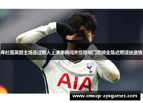 库杜斯英超主场连过数人上演单骑闯关惊艳破门震撼全场点燃球迷激情